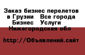 Заказ бизнес перелетов в Грузии - Все города Бизнес » Услуги   . Нижегородская обл.